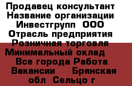 Продавец-консультант › Название организации ­ Инвестгрупп, ООО › Отрасль предприятия ­ Розничная торговля › Минимальный оклад ­ 1 - Все города Работа » Вакансии   . Брянская обл.,Сельцо г.